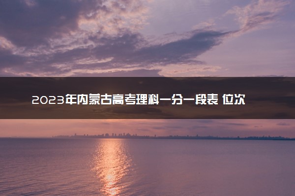2023年内蒙古高考理科一分一段表 位次什么时候公布