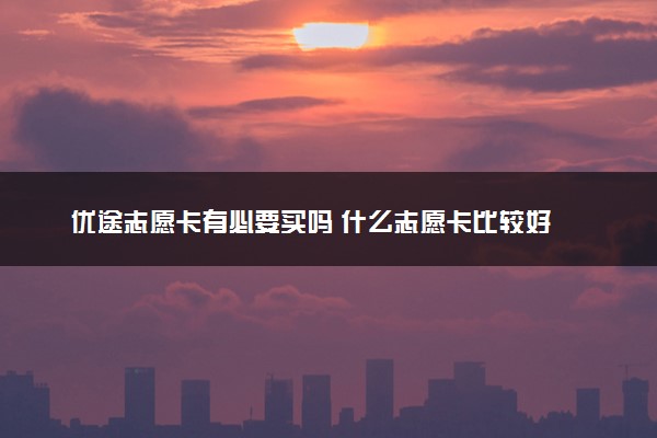 优途志愿卡有必要买吗 什么志愿卡比较好
