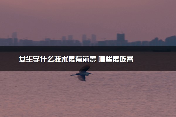 女生学什么技术最有前景 哪些最吃香
