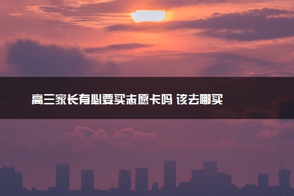 高三家长有必要买志愿卡吗 该去哪买