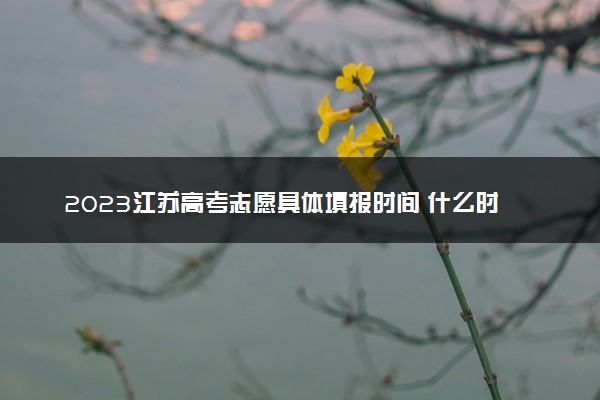2023江苏高考志愿具体填报时间 什么时候截止