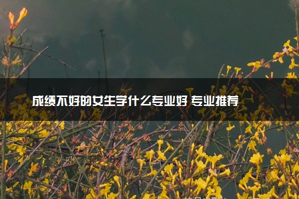 成绩不好的女生学什么专业好 专业推荐