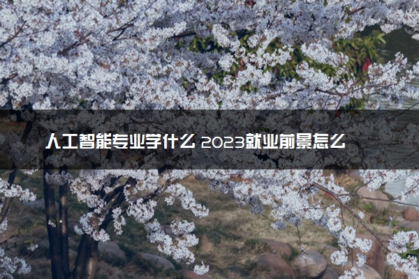 人工智能专业学什么 2023就业前景怎么样