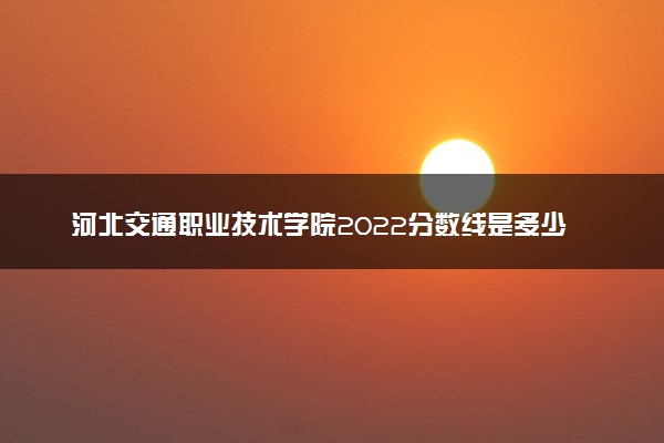 河北交通职业技术学院2022分数线是多少 各省录取最低位次
