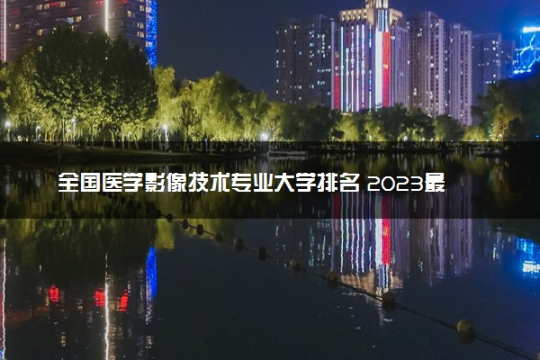 全国医学影像技术专业大学排名 2023最新排名【完整版】