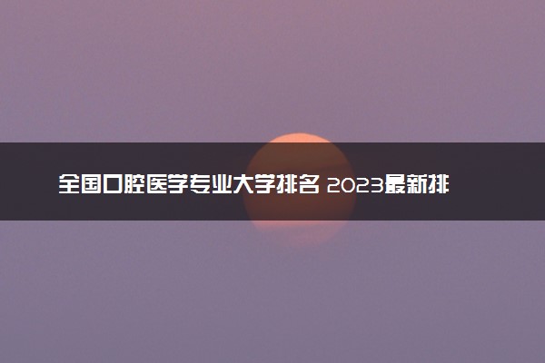 全国口腔医学专业大学排名 2023最新排名【完整版】