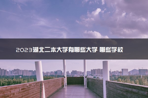 2023湖北二本大学有哪些大学 哪些学校比较好