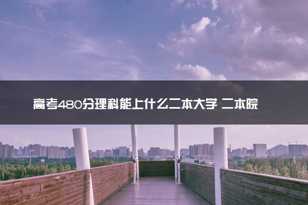 高考480分理科能上什么二本大学 二本院校推荐