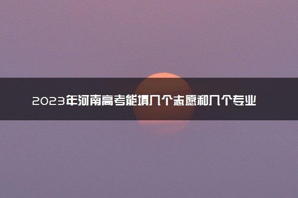 2023年河南高考能填几个志愿和几个专业