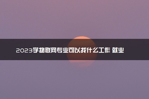 2023学物联网专业可以找什么工作 就业前景怎么样