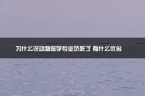 为什么说动物医学专业坑死了 有什么优劣
