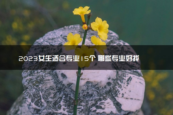 2023女生适合专业15个 哪些专业好找工作