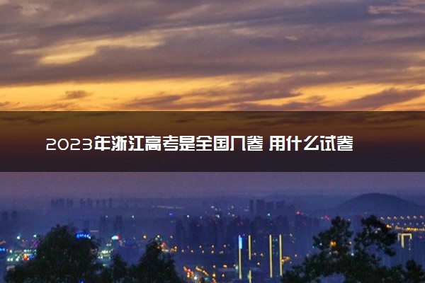2023年浙江高考是全国几卷 用什么试卷