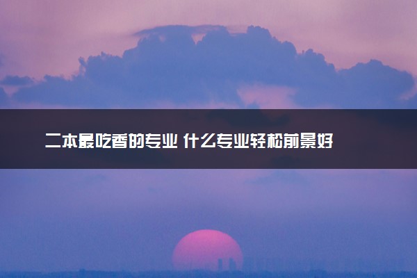 二本最吃香的专业 什么专业轻松前景好