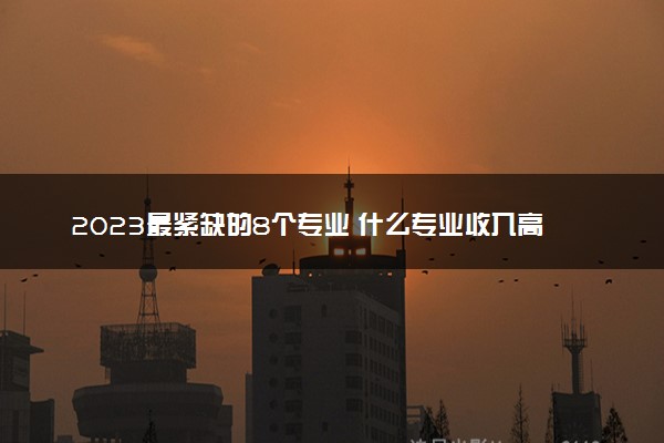 2023最紧缺的8个专业 什么专业收入高前景好