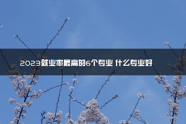2023就业率最高的6个专业 什么专业好就业