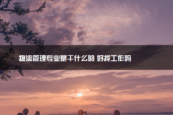 物流管理专业是干什么的 好找工作吗
