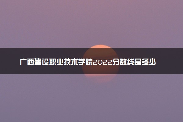 广西建设职业技术学院2022分数线是多少 各省录取最低位次
