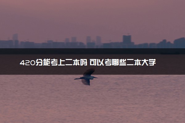 420分能考上二本吗 可以考哪些二本大学