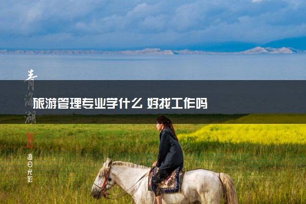 旅游管理专业学什么 好找工作吗