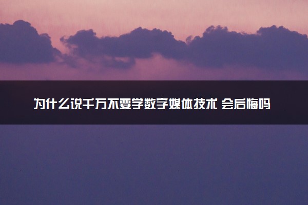 为什么说千万不要学数字媒体技术 会后悔吗