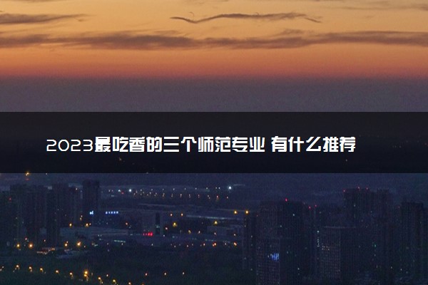 2023最吃香的三个师范专业 有什么推荐