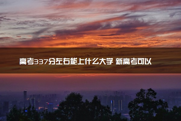 高考337分左右能上什么大学 新高考可以报考的公办院校