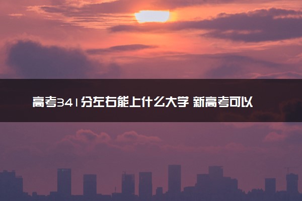 高考341分左右能上什么大学 新高考可以报考的公办院校