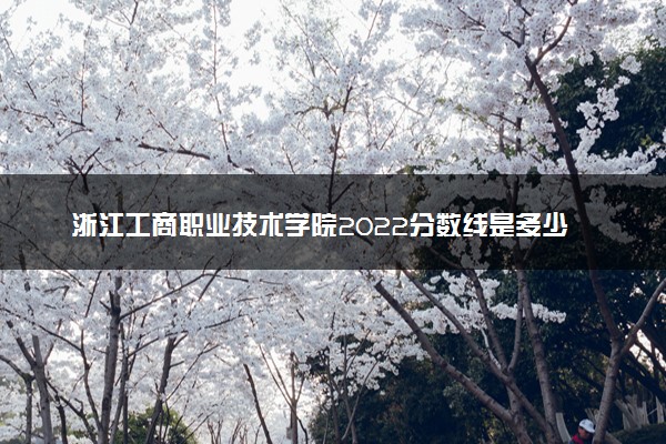 浙江工商职业技术学院2022分数线是多少 各省录取最低位次