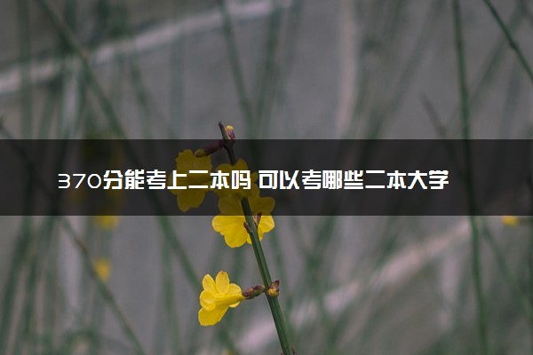 370分能考上二本吗 可以考哪些二本大学