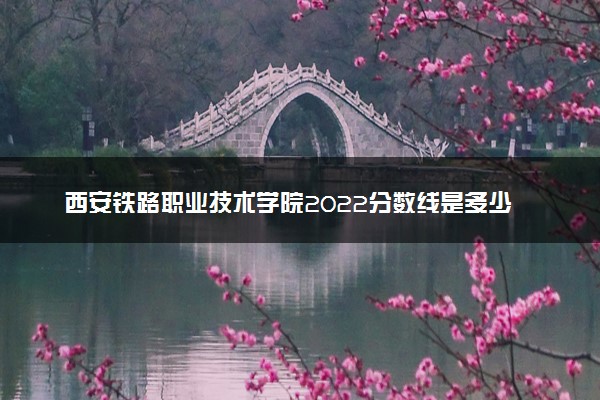 西安铁路职业技术学院2022分数线是多少 各省录取最低位次