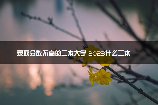 录取分数不高的二本大学 2023什么二本好考