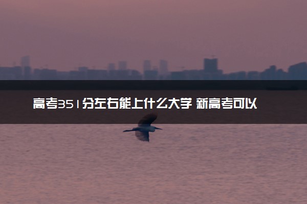 高考351分左右能上什么大学 新高考可以报考的公办院校