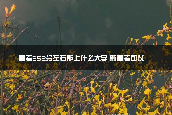 高考352分左右能上什么大学 新高考可以报考的公办院校