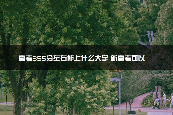 高考355分左右能上什么大学 新高考可以报考的公办院校