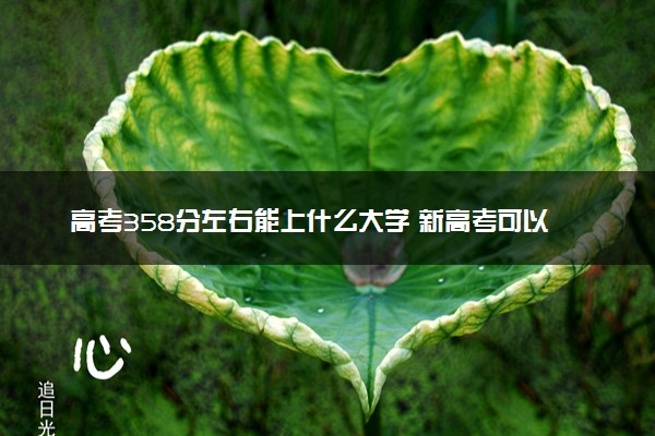 高考358分左右能上什么大学 新高考可以报考的公办院校