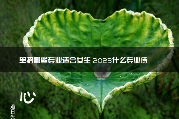 单招哪些专业适合女生 2023什么专业待遇好