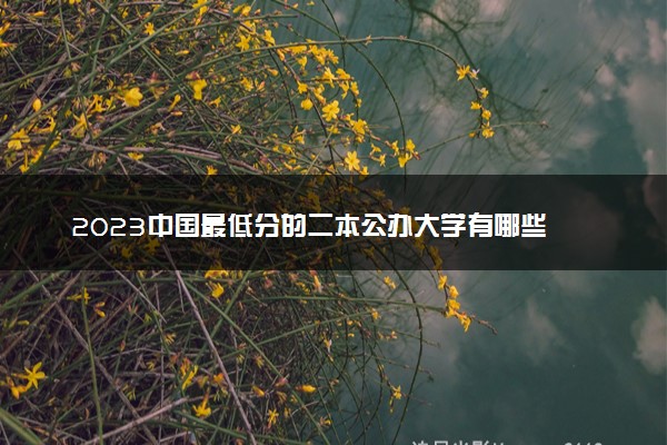 2023中国最低分的二本公办大学有哪些 适合捡漏的大学