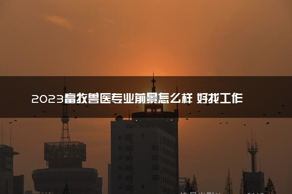 2023畜牧兽医专业前景怎么样 好找工作吗