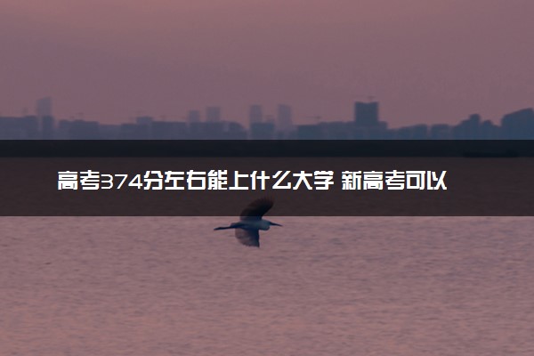 高考374分左右能上什么大学 新高考可以报考的公办院校