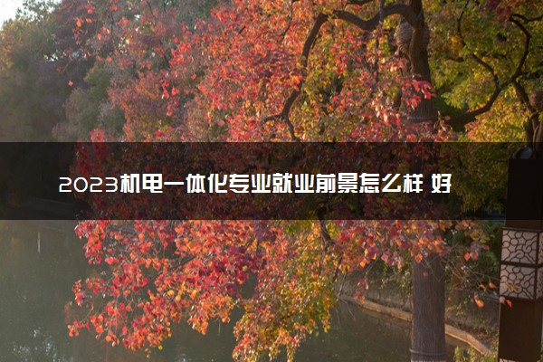 2023机电一体化专业就业前景怎么样 好找工作吗
