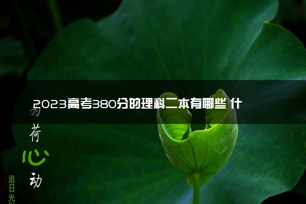 2023高考380分的理科二本有哪些 什么二本值得报