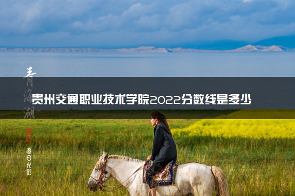 贵州交通职业技术学院2022分数线是多少 各省录取最低位次