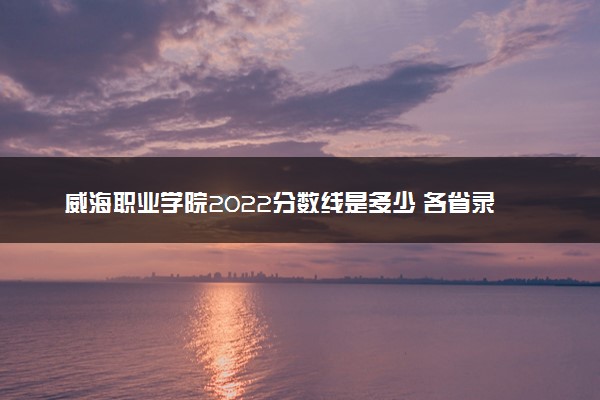 威海职业学院2022分数线是多少 各省录取最低位次