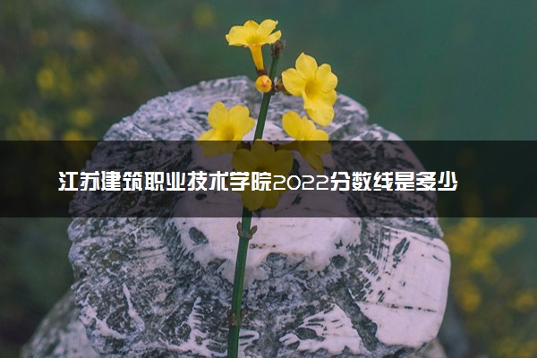 江苏建筑职业技术学院2022分数线是多少 各省录取最低位次
