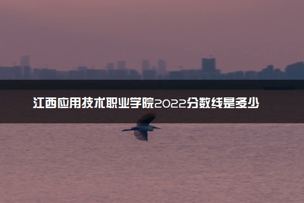 江西应用技术职业学院2022分数线是多少 各省录取最低位次