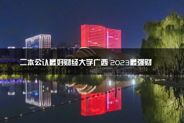 二本公认最好财经大学广西 2023最强财经院校排名