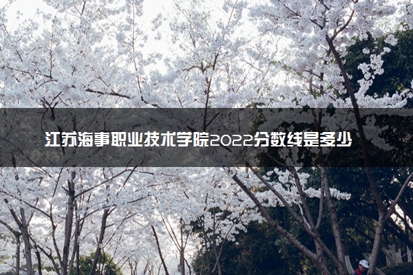 江苏海事职业技术学院2022分数线是多少 各省录取最低位次