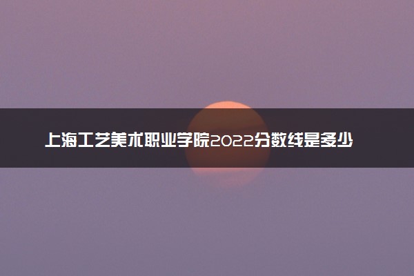 上海工艺美术职业学院2022分数线是多少 各省录取最低位次