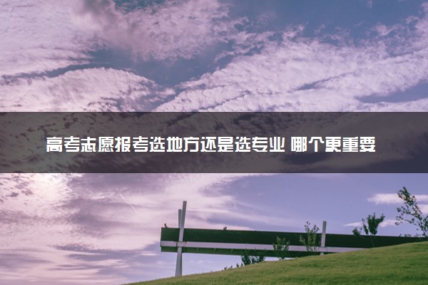 高考志愿报考选地方还是选专业 哪个更重要
